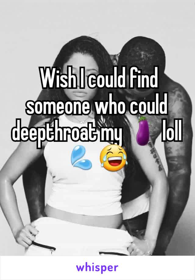  Wish I could find someone who could deepthroat my 🍆 loll💦😂