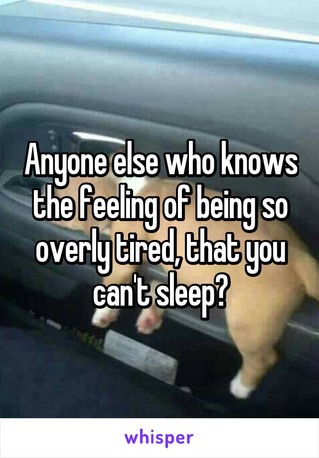 Anyone else who knows the feeling of being so overly tired, that you can't sleep?