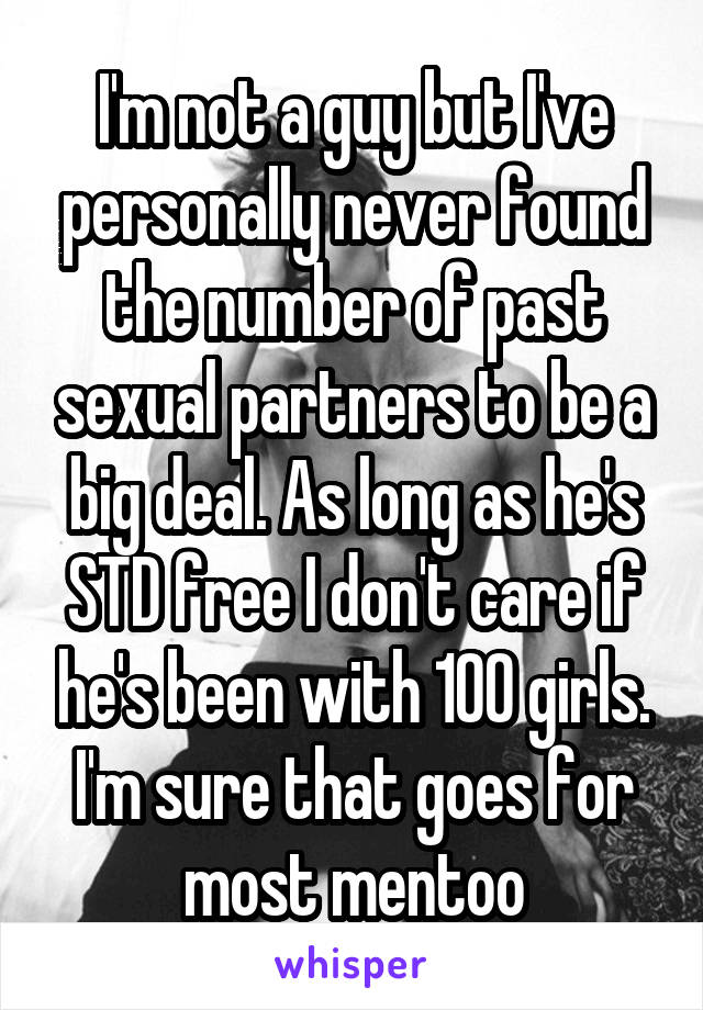 I'm not a guy but I've personally never found the number of past sexual partners to be a big deal. As long as he's STD free I don't care if he's been with 100 girls. I'm sure that goes for most mentoo