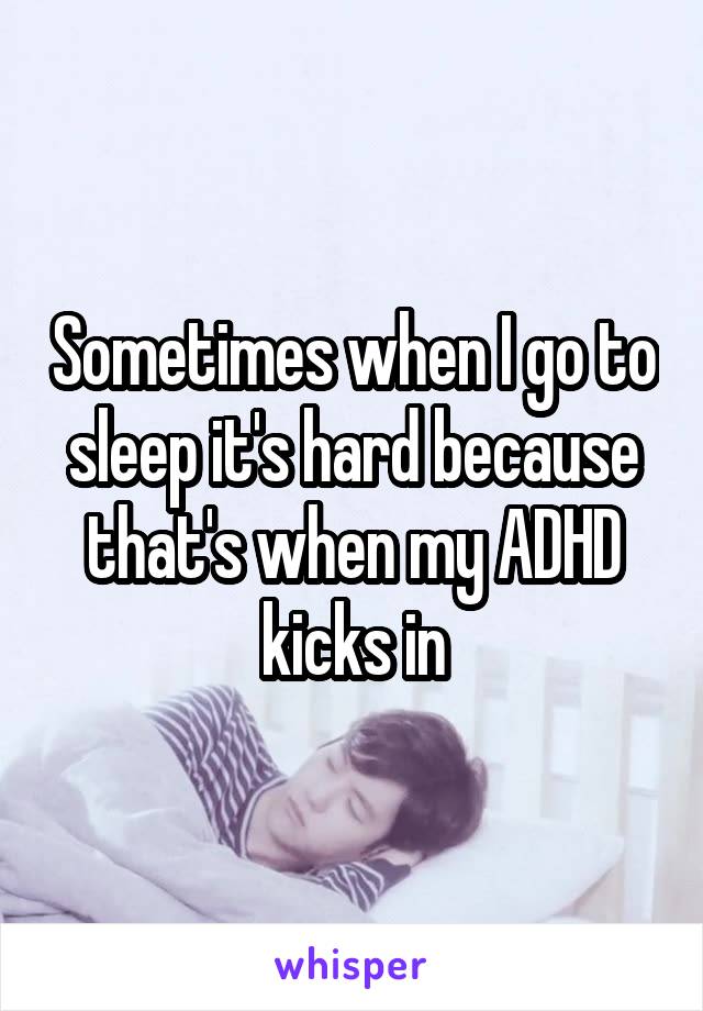 Sometimes when I go to sleep it's hard because that's when my ADHD kicks in