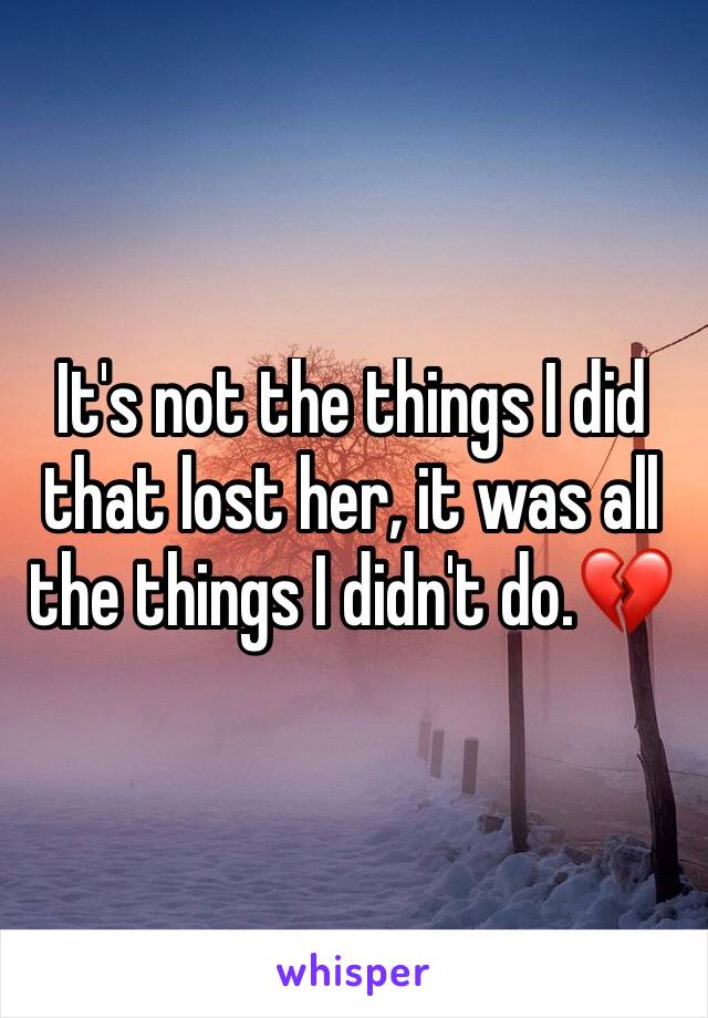 It's not the things I did that lost her, it was all the things I didn't do.💔