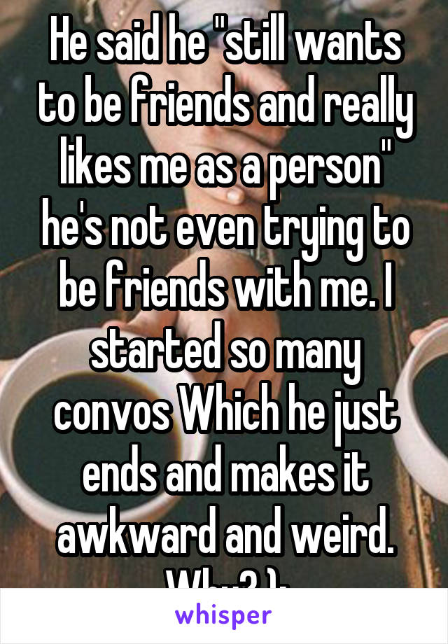 He said he "still wants to be friends and really likes me as a person" he's not even trying to be friends with me. I started so many convos Which he just ends and makes it awkward and weird. Why? ):