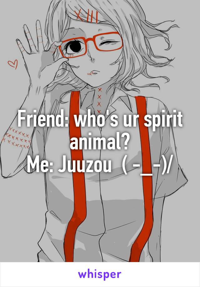 Friend: who's ur spirit animal?
Me: Juuzou  \( -_-)/