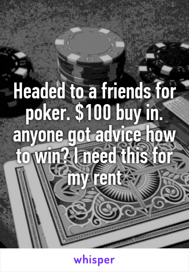 Headed to a friends for poker. $100 buy in. anyone got advice how to win? I need this for my rent