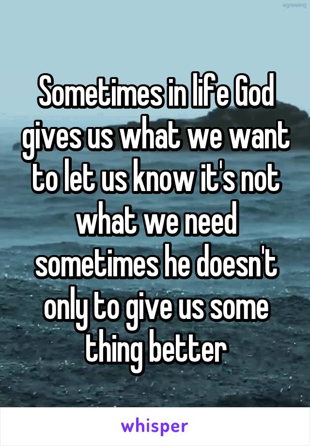 Sometimes in life God gives us what we want to let us know it's not what we need sometimes he doesn't only to give us some thing better