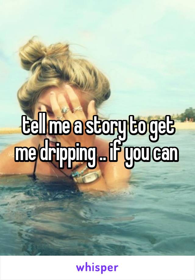 tell me a story to get me dripping .. if you can 