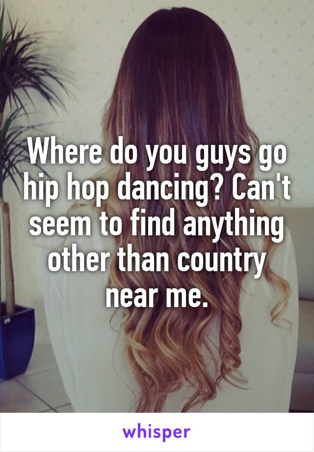 Where do you guys go hip hop dancing? Can't seem to find anything other than country near me.