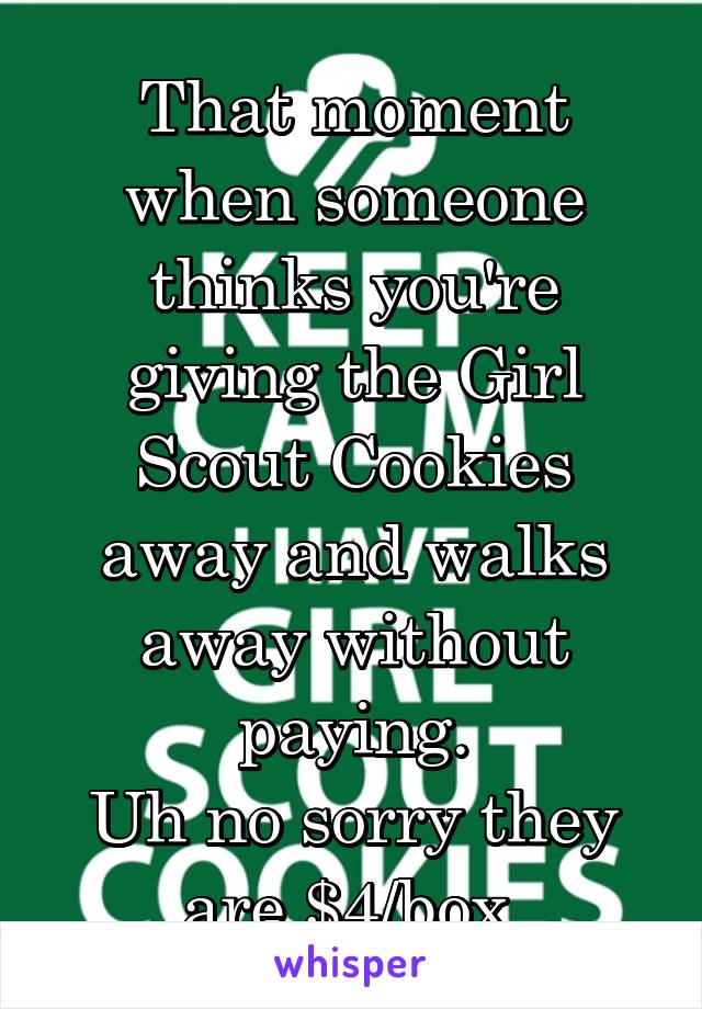 That moment when someone thinks you're giving the Girl Scout Cookies away and walks away without paying.
Uh no sorry they are $4/box.