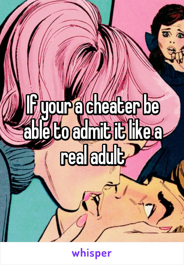 If your a cheater be able to admit it like a real adult