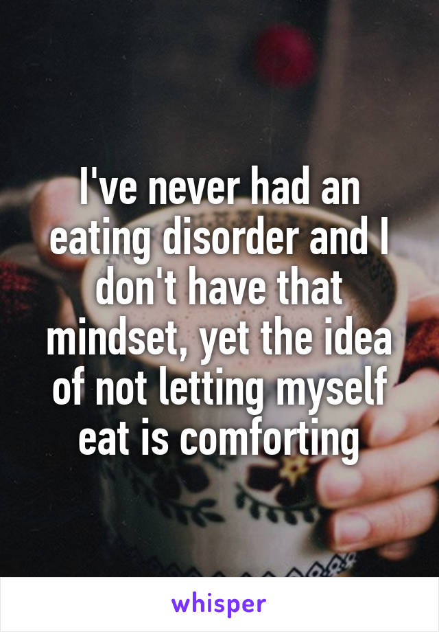 I've never had an eating disorder and I don't have that mindset, yet the idea of not letting myself eat is comforting