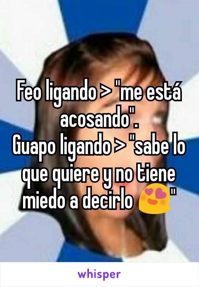 Feo ligando > "me está acosando".
Guapo ligando > "sabe lo que quiere y no tiene miedo a decirlo 😍"