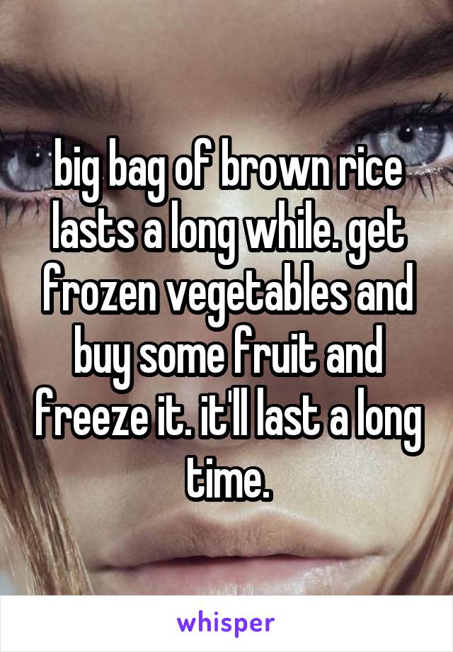 big bag of brown rice lasts a long while. get frozen vegetables and buy some fruit and freeze it. it'll last a long time.