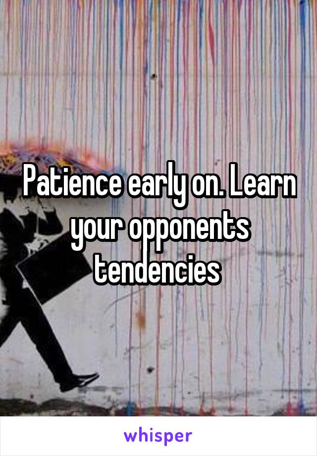 Patience early on. Learn your opponents tendencies 