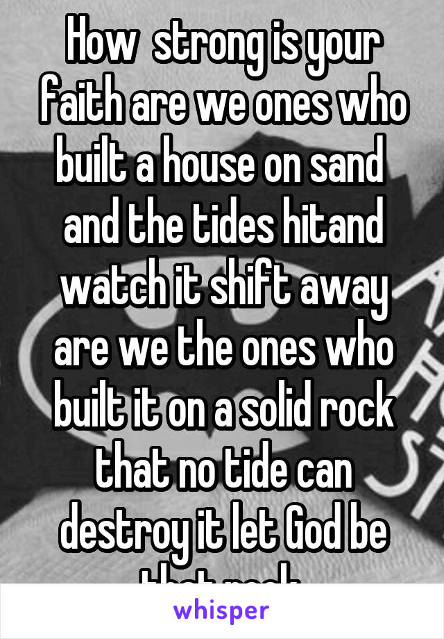 How  strong is your faith are we ones who built a house on sand  and the tides hitand watch it shift away are we the ones who built it on a solid rock that no tide can destroy it let God be that rock 