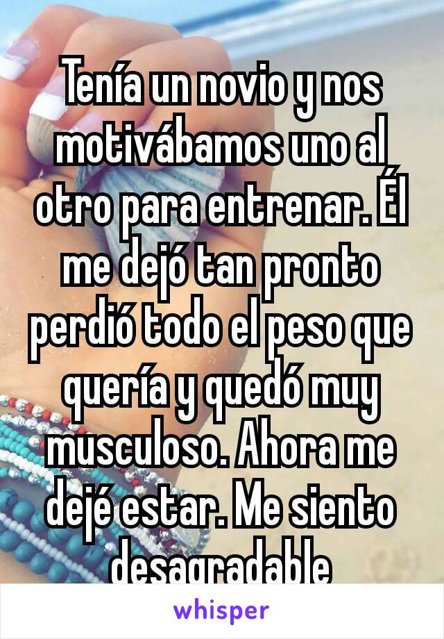 Tenía un novio y nos motivábamos uno al otro para entrenar. Él me dejó tan pronto perdió todo el peso que quería y quedó muy musculoso. Ahora me dejé estar. Me siento desagradable