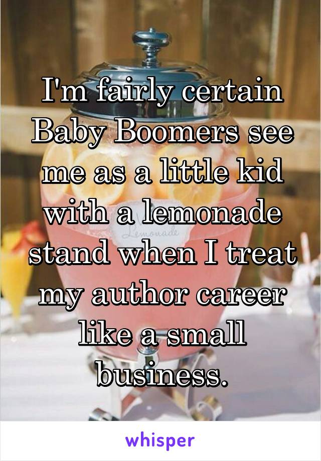 I'm fairly certain Baby Boomers see me as a little kid with a lemonade stand when I treat my author career like a small business.