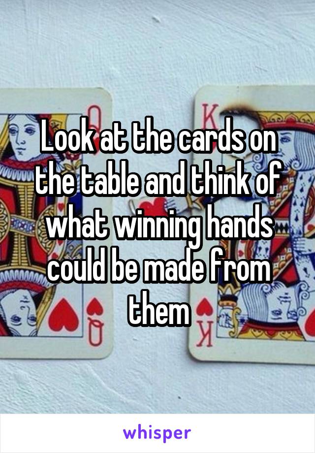 Look at the cards on the table and think of what winning hands could be made from them