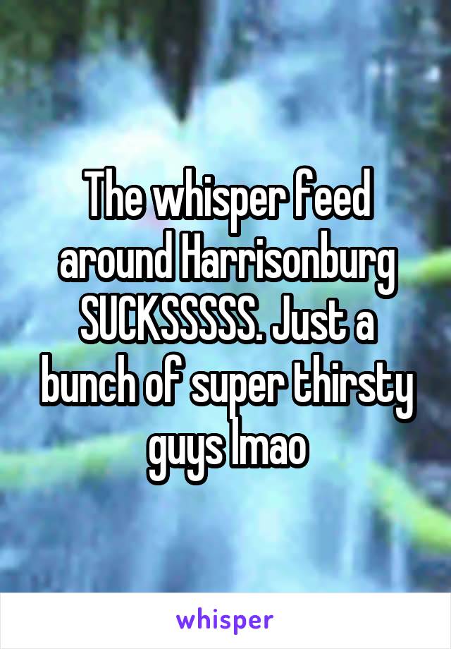 The whisper feed around Harrisonburg SUCKSSSSS. Just a bunch of super thirsty guys lmao