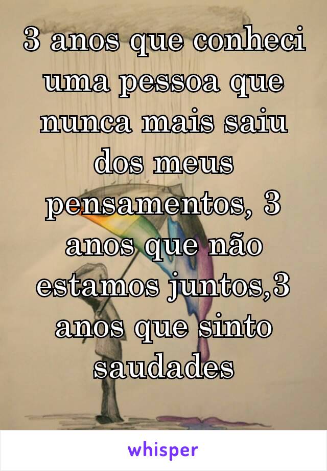 3 anos que conheci uma pessoa que nunca mais saiu dos meus pensamentos, 3 anos que não estamos juntos,3 anos que sinto saudades