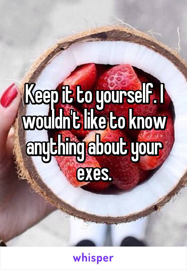 Keep it to yourself. I wouldn't like to know anything about your exes.