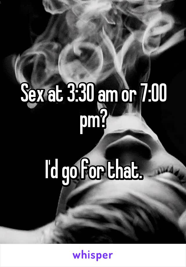 Sex at 3:30 am or 7:00 pm?

I'd go for that.