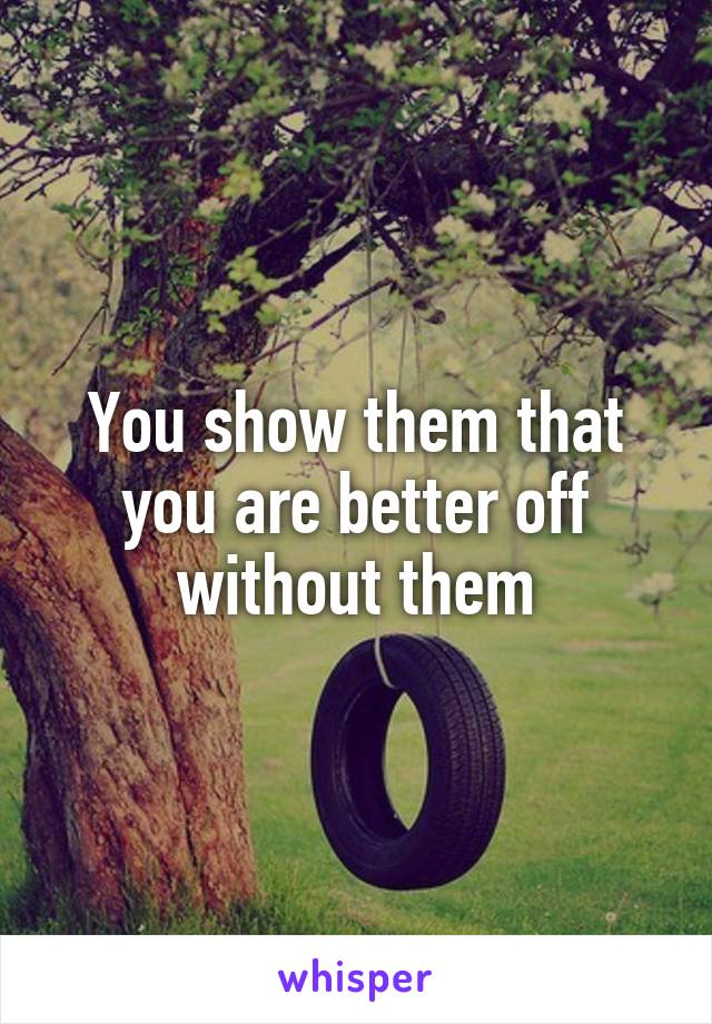 You show them that you are better off without them