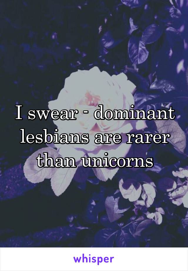 I swear - dominant lesbians are rarer than unicorns