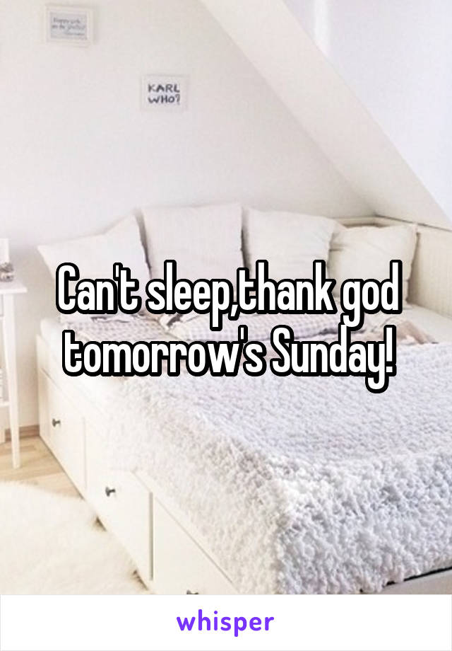 Can't sleep,thank god tomorrow's Sunday!