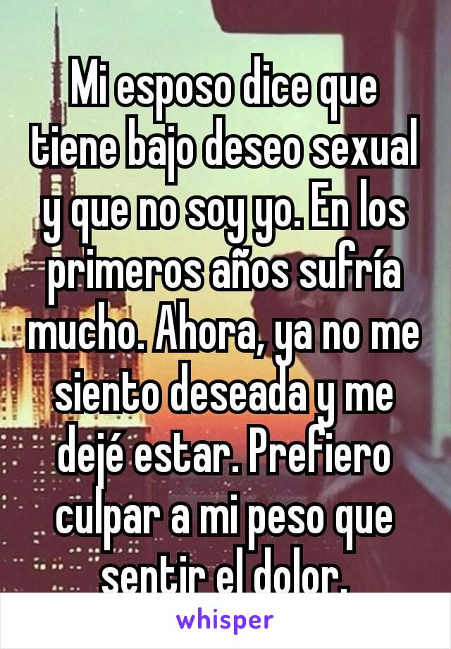 Mi esposo dice que tiene bajo deseo sexual y que no soy yo. En los primeros años sufría mucho. Ahora, ya no me siento deseada y me dejé estar. Prefiero culpar a mi peso que sentir el dolor.