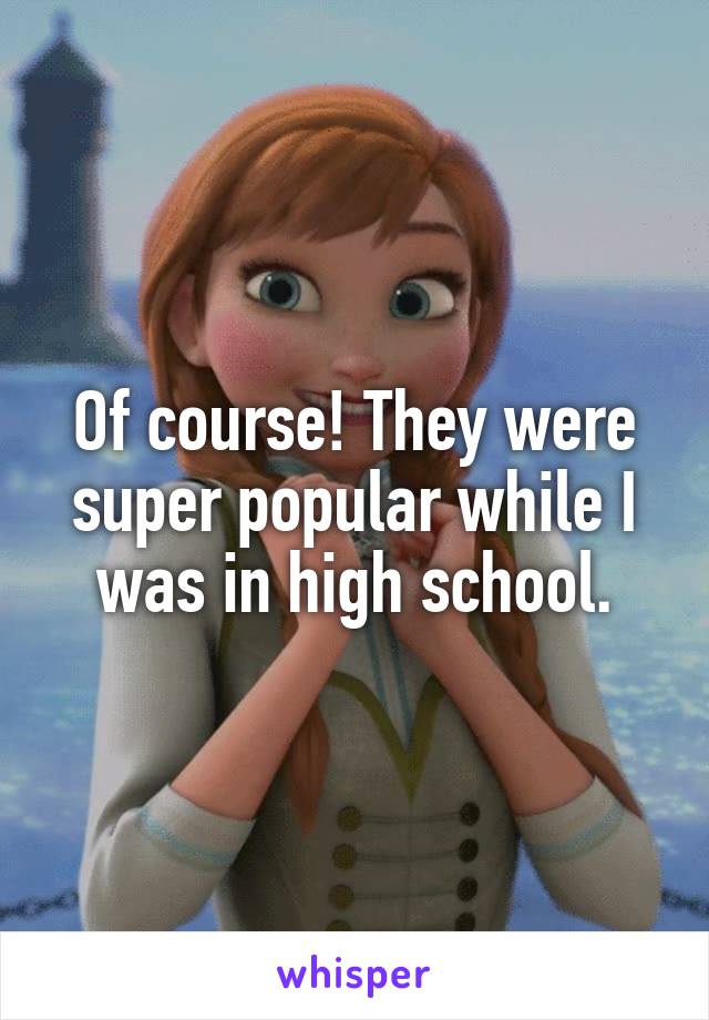 Of course! They were super popular while I was in high school.