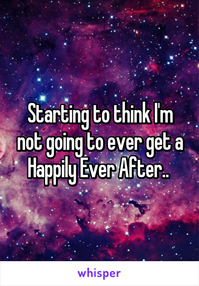 Starting to think I'm not going to ever get a Happily Ever After.. 