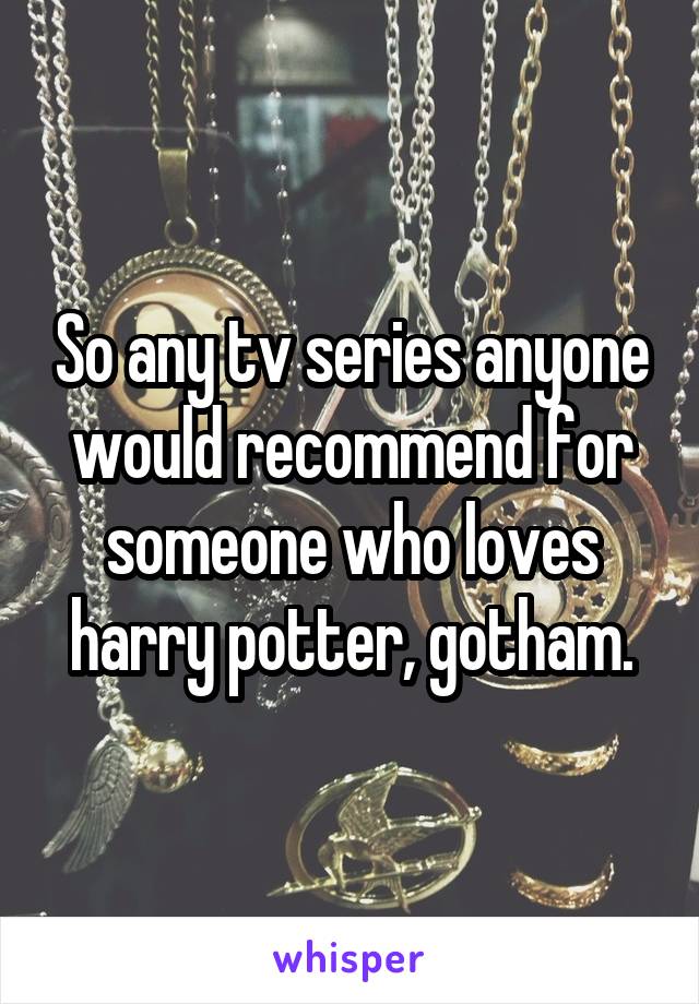 So any tv series anyone would recommend for someone who loves harry potter, gotham.