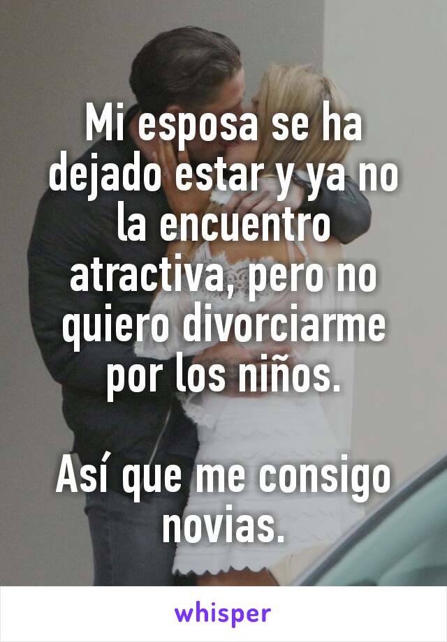 Mi esposa se ha dejado estar y ya no la encuentro atractiva, pero no quiero divorciarme por los niños.

Así que me consigo novias.