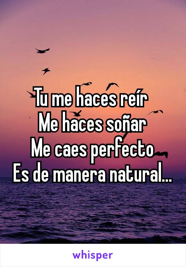 Tu me haces reír 
Me haces soñar
Me caes perfecto
Es de manera natural...