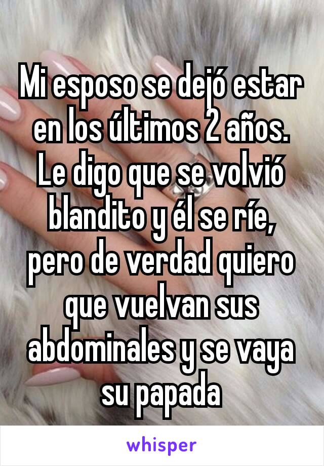 Mi esposo se dejó estar en los últimos 2 años. Le digo que se volvió blandito y él se ríe, pero de verdad quiero que vuelvan sus abdominales y se vaya su papada