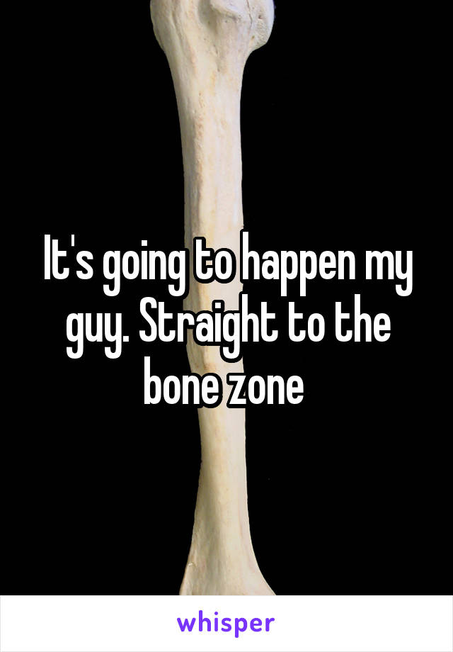 It's going to happen my guy. Straight to the bone zone 