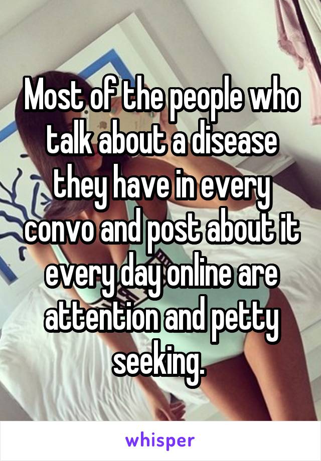 Most of the people who talk about a disease they have in every convo and post about it every day online are attention and petty seeking. 