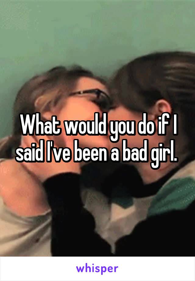 What would you do if I said I've been a bad girl. 