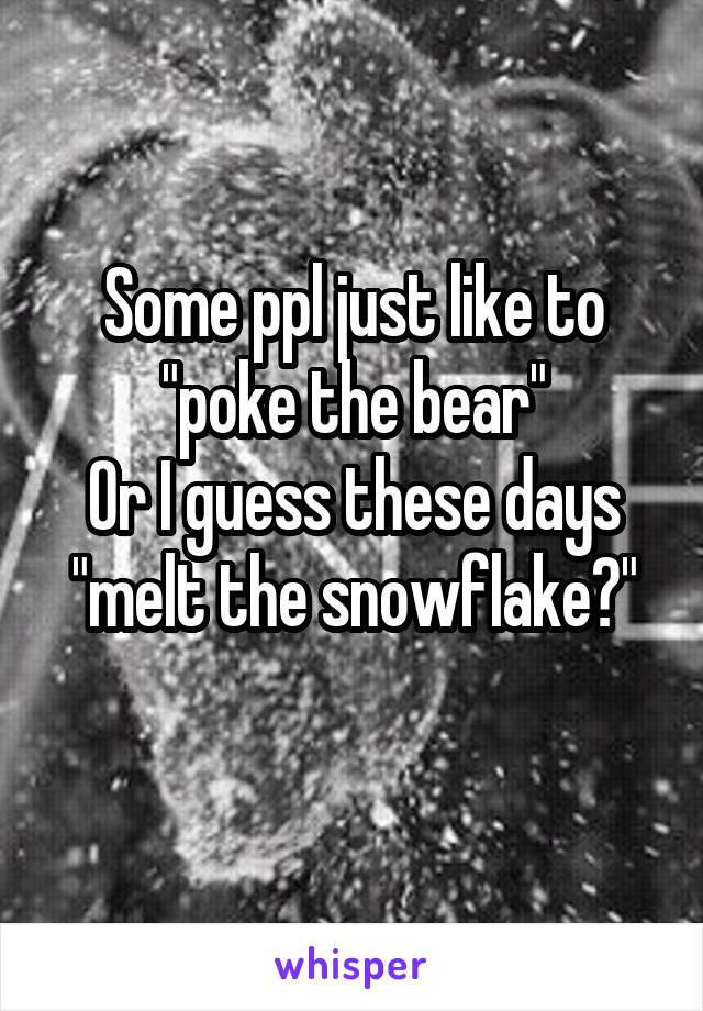 Some ppl just like to "poke the bear"
Or I guess these days "melt the snowflake?"
