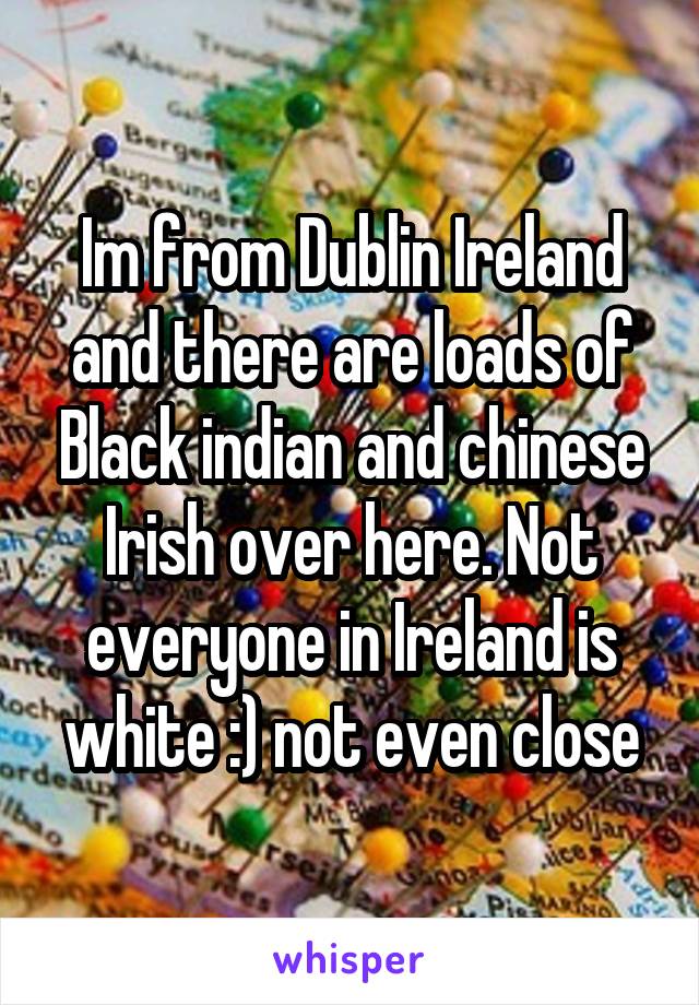 Im from Dublin Ireland and there are loads of Black indian and chinese Irish over here. Not everyone in Ireland is white :) not even close