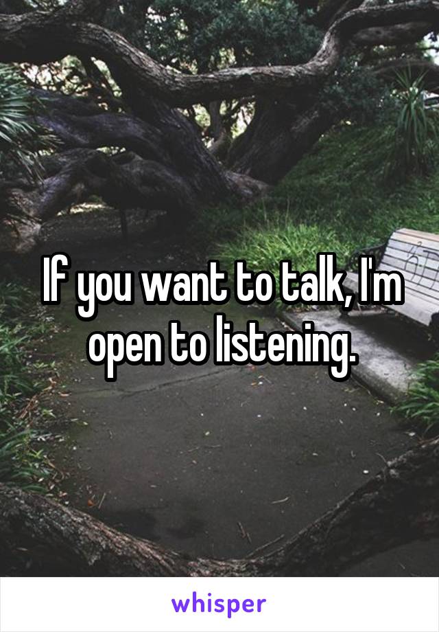 If you want to talk, I'm open to listening.