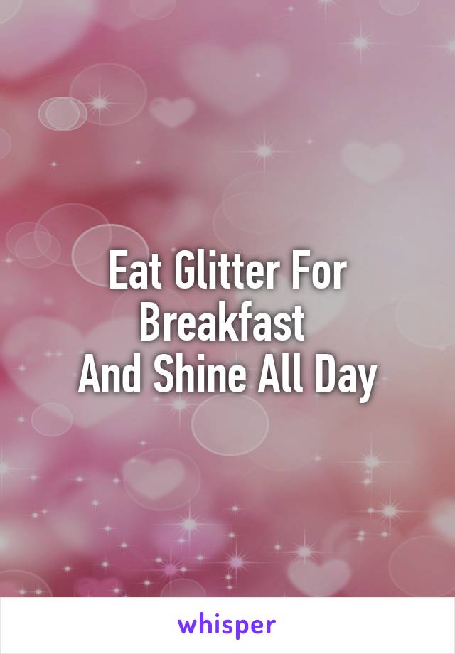 Eat Glitter For Breakfast 
And Shine All Day