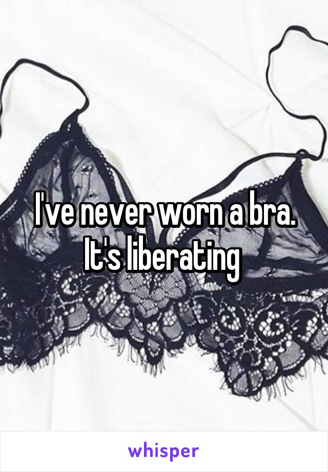 I've never worn a bra. It's liberating 