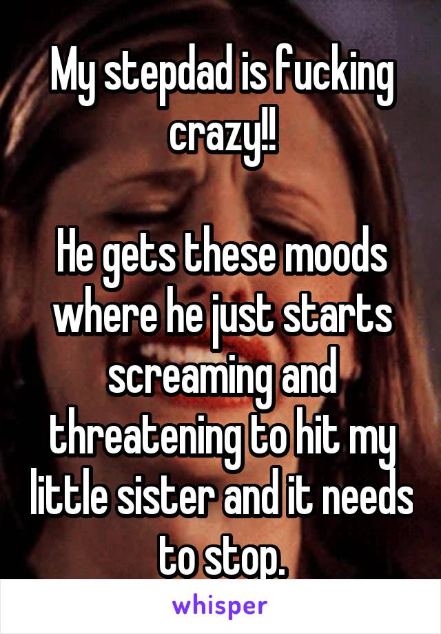 My stepdad is fucking crazy!!

He gets these moods where he just starts screaming and threatening to hit my little sister and it needs to stop.