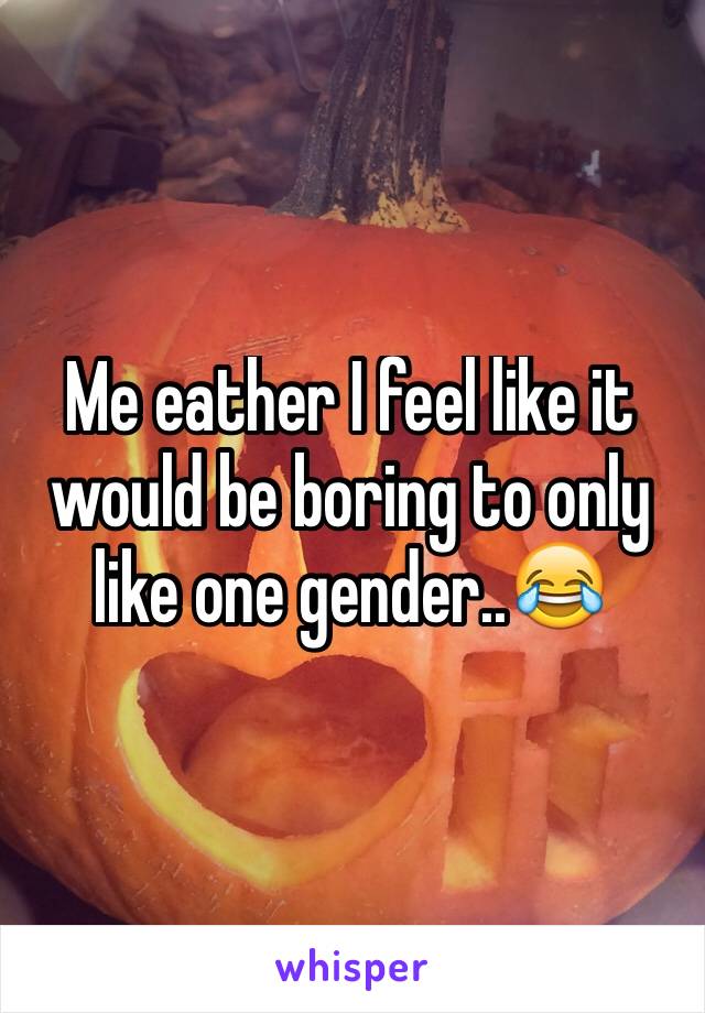 Me eather I feel like it would be boring to only like one gender..😂