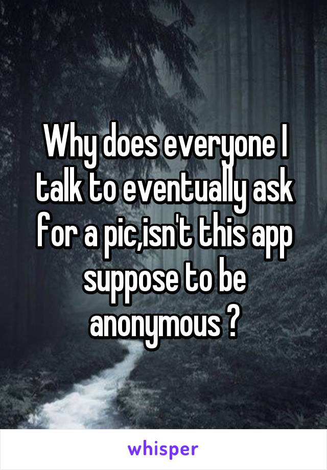 Why does everyone I talk to eventually ask for a pic,isn't this app suppose to be anonymous ?