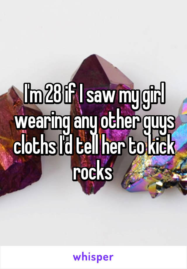 I'm 28 if I saw my girl wearing any other guys cloths I'd tell her to kick rocks 