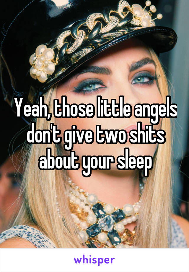 Yeah, those little angels don't give two shits about your sleep