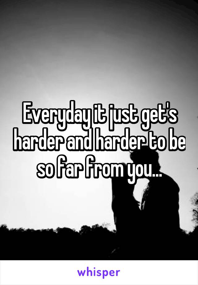 Everyday it just get's harder and harder to be so far from you...