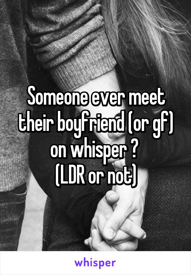 Someone ever meet their boyfriend (or gf) on whisper ? 
(LDR or not)